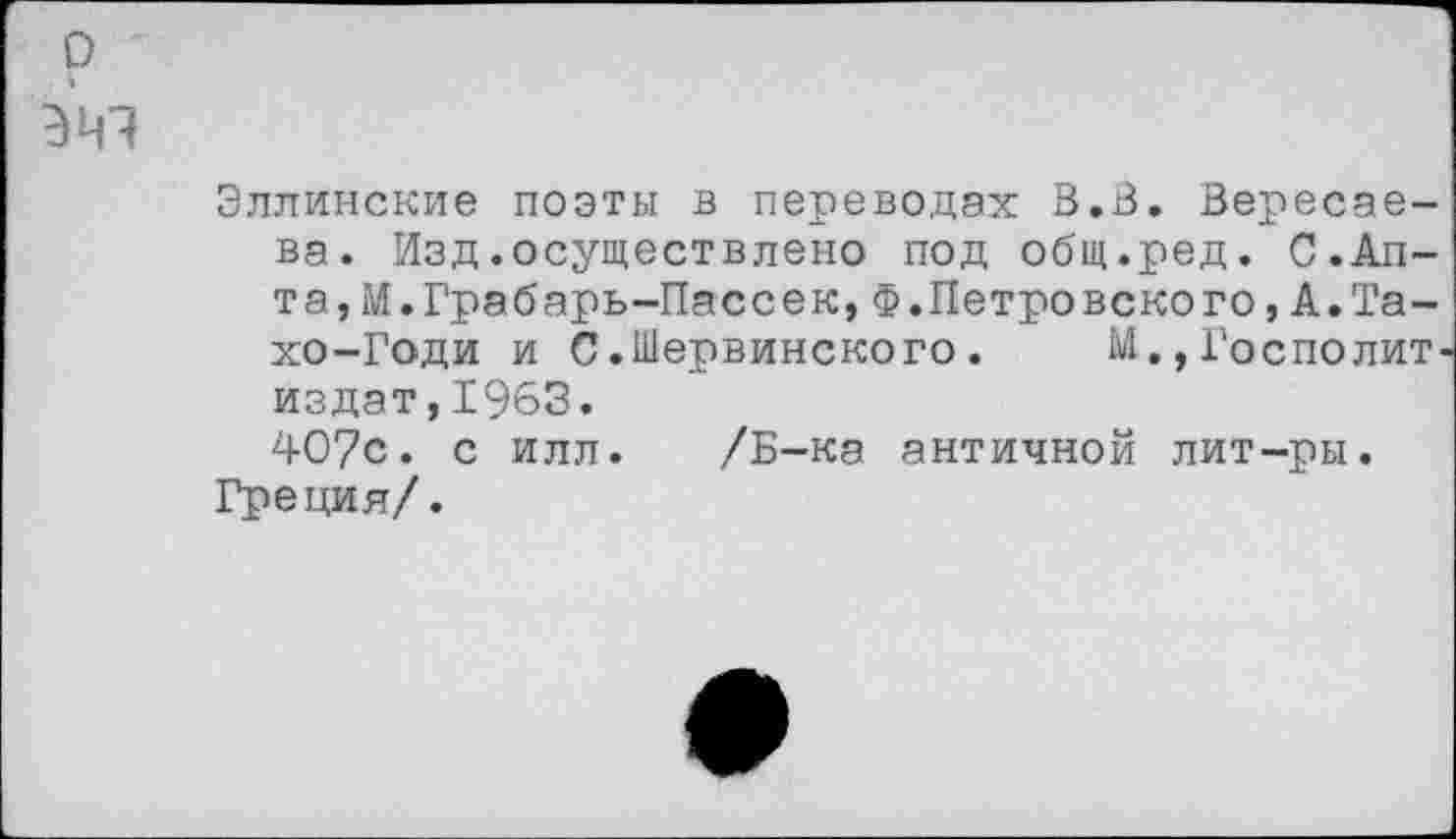 ﻿о
Эллинские поэты в переводах В.В. Вересаева. Изд.осуществлено под общ.ред. С.Алта, М.Грабарь-Пассек,Ф.Петровекого,А.Та-хо-Годи и С.Шервинского. М.,ГосполиТ' издат,1963.
407с. с илл. /Б-ка античной лит-ры. Греция/.